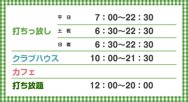 打ちっ放し 平日6：30〜22：30 金曜は23:00閉店 土祝6：00〜22：30 日曜6：00〜22：30、クラブハウス 10：00〜21：30、カフェ 、打ち放題 12：00〜20：00
